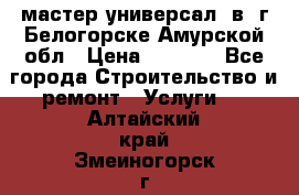 мастер универсал  в  г.Белогорске Амурской обл › Цена ­ 3 000 - Все города Строительство и ремонт » Услуги   . Алтайский край,Змеиногорск г.